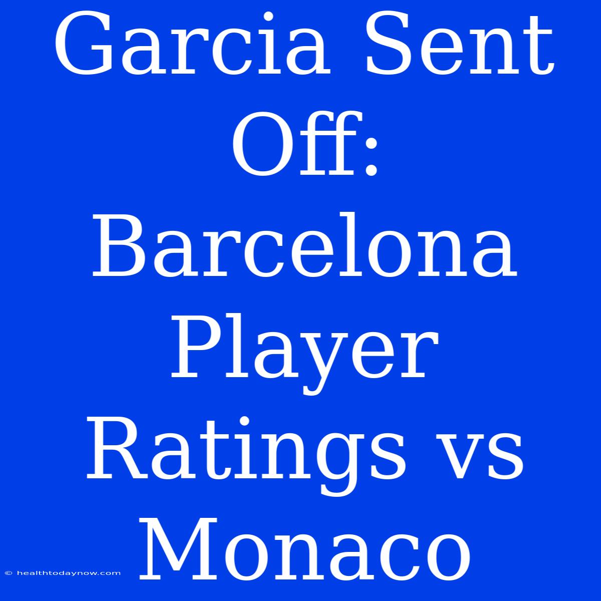 Garcia Sent Off: Barcelona Player Ratings Vs Monaco