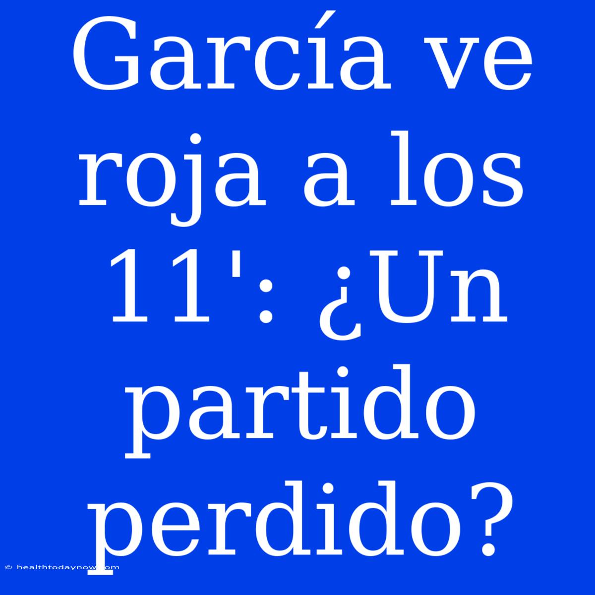 García Ve Roja A Los 11': ¿Un Partido Perdido?