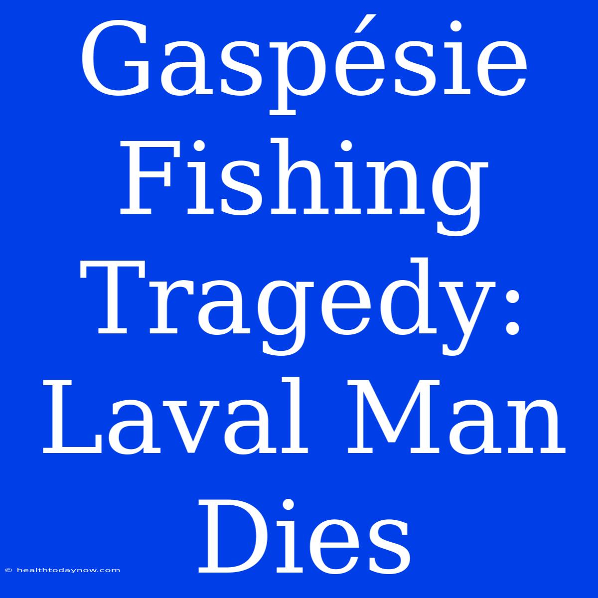 Gaspésie Fishing Tragedy: Laval Man Dies