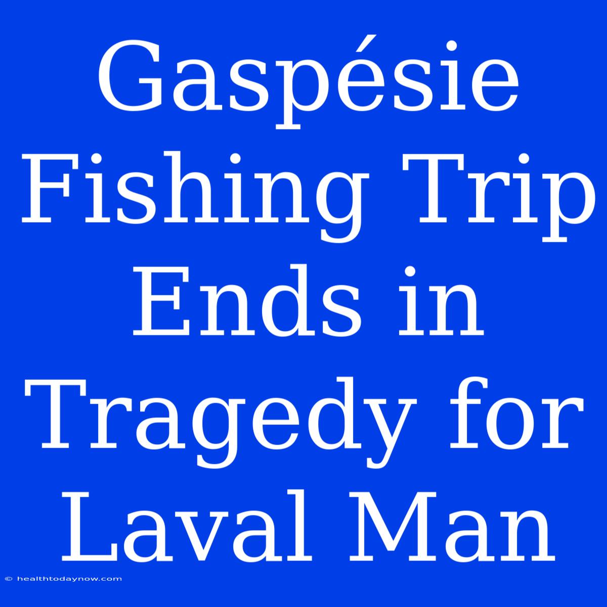 Gaspésie Fishing Trip Ends In Tragedy For Laval Man