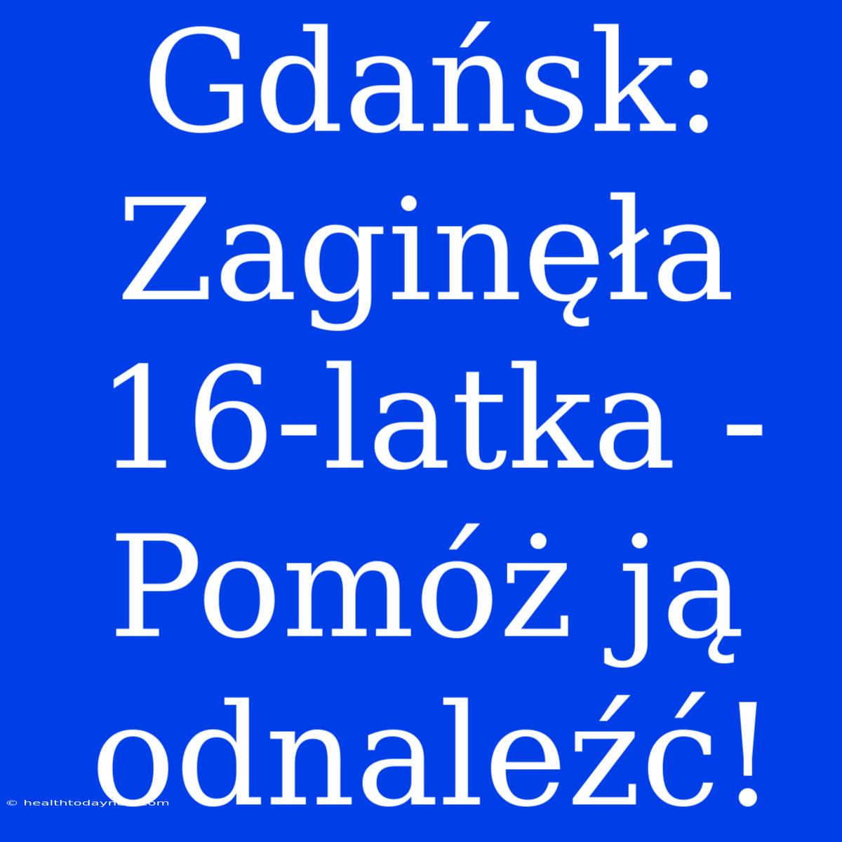 Gdańsk: Zaginęła 16-latka - Pomóż Ją Odnaleźć!