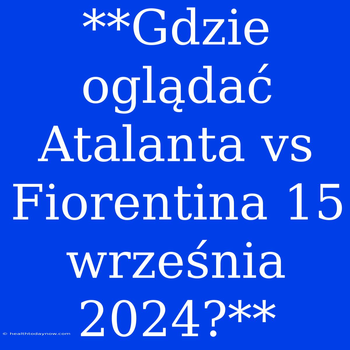 **Gdzie Oglądać Atalanta Vs Fiorentina 15 Września 2024?**