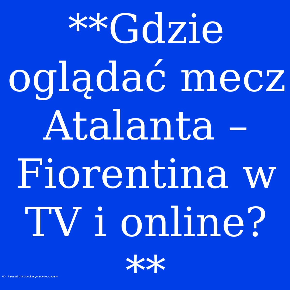 **Gdzie Oglądać Mecz Atalanta – Fiorentina W TV I Online?**