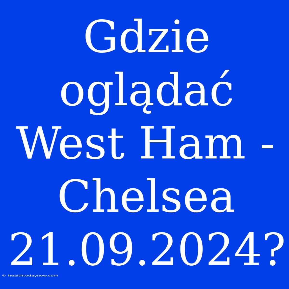 Gdzie Oglądać West Ham - Chelsea 21.09.2024?