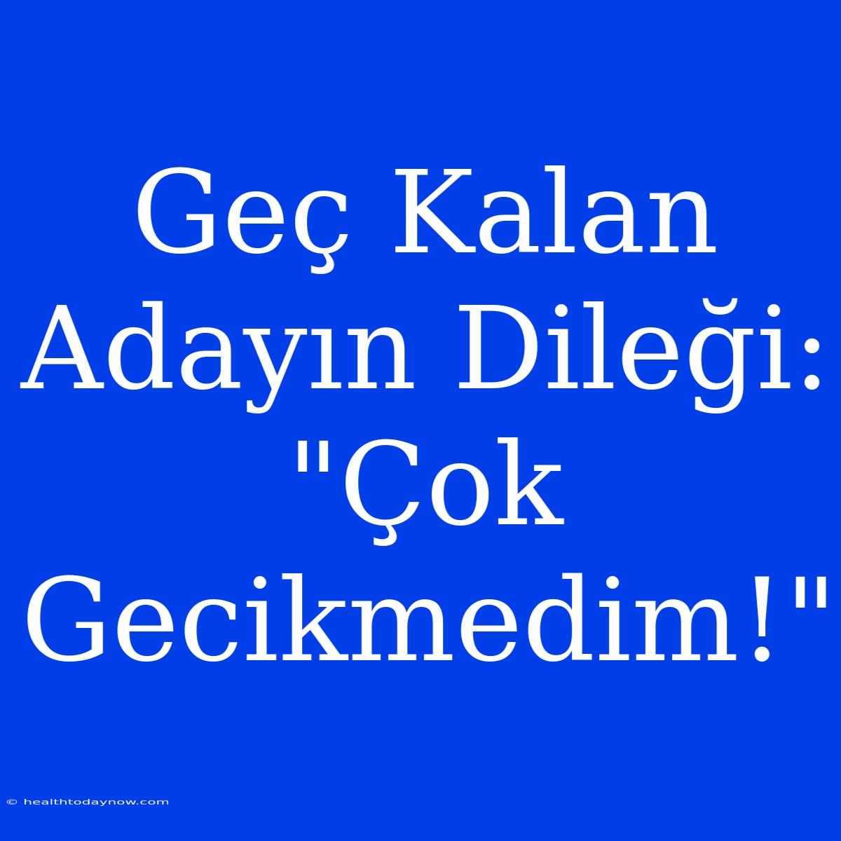 Geç Kalan Adayın Dileği: 