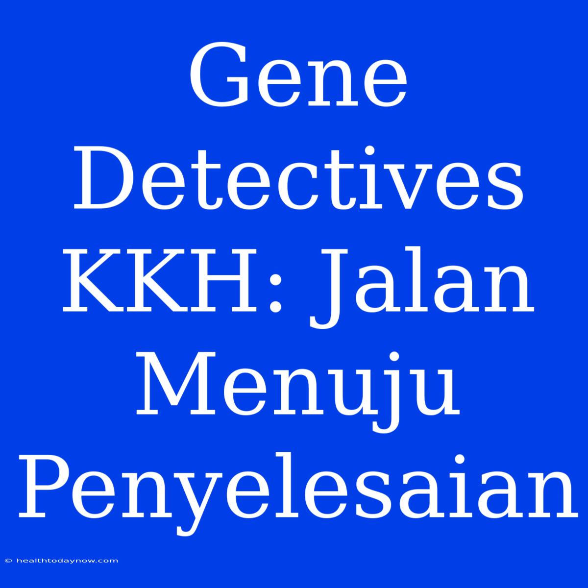 Gene Detectives KKH: Jalan Menuju Penyelesaian 