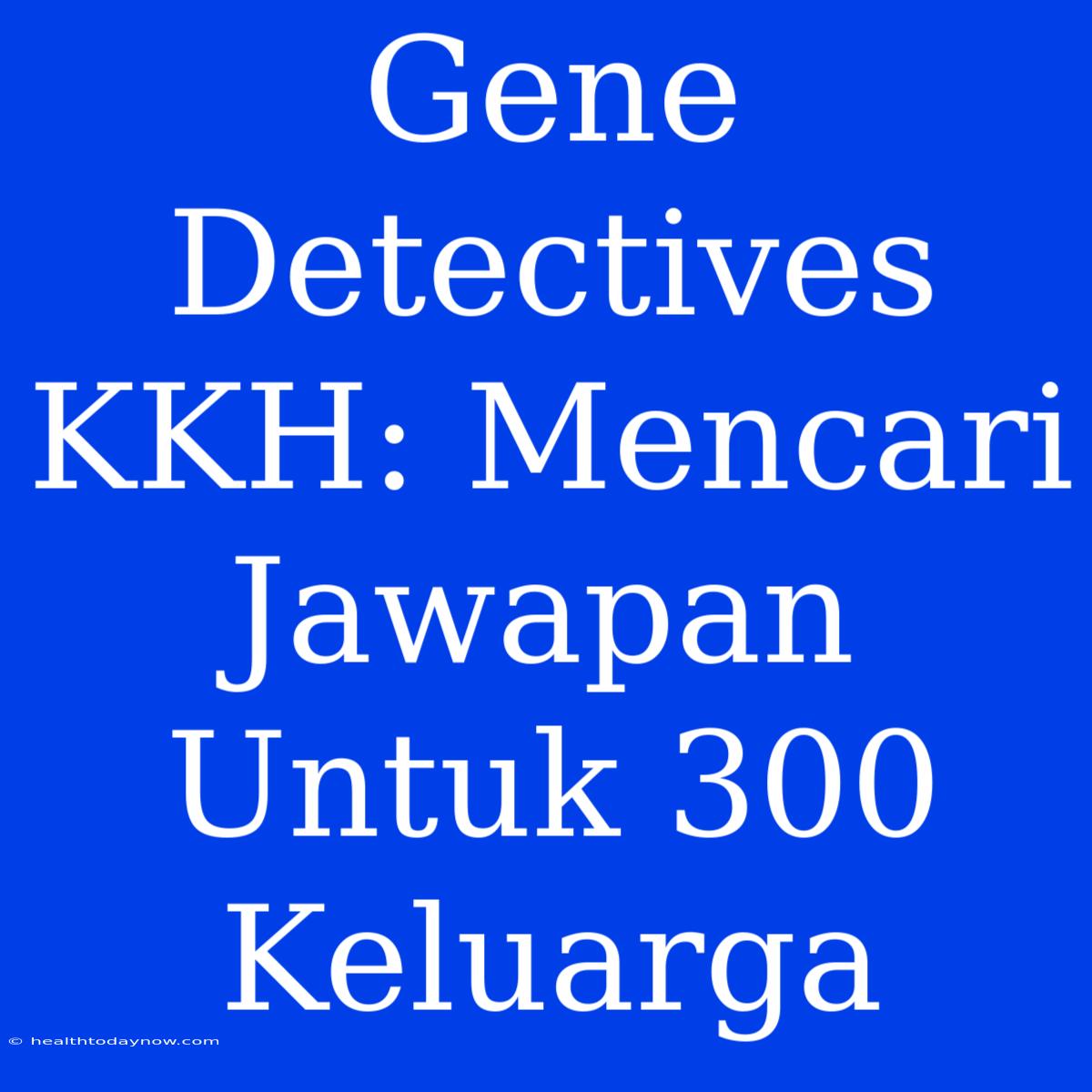 Gene Detectives KKH: Mencari Jawapan Untuk 300 Keluarga