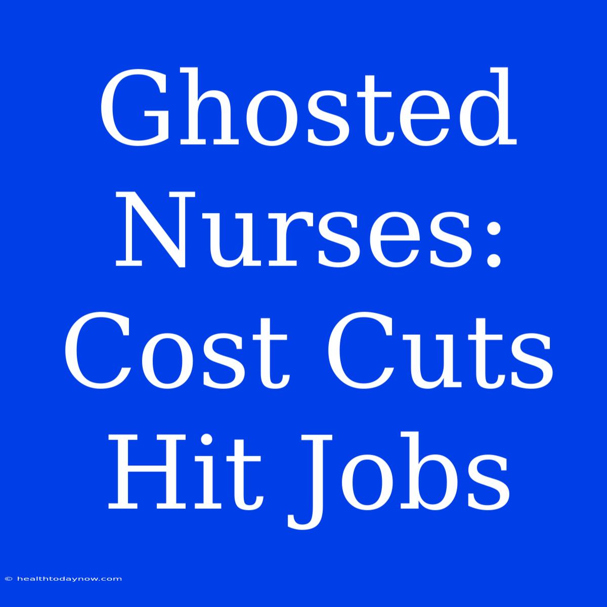 Ghosted Nurses: Cost Cuts Hit Jobs