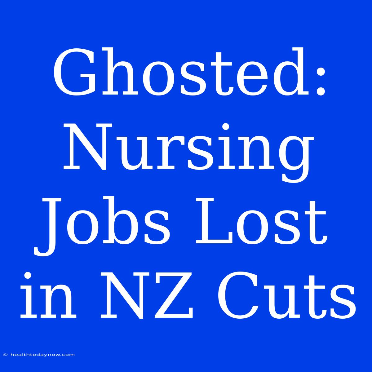 Ghosted: Nursing Jobs Lost In NZ Cuts