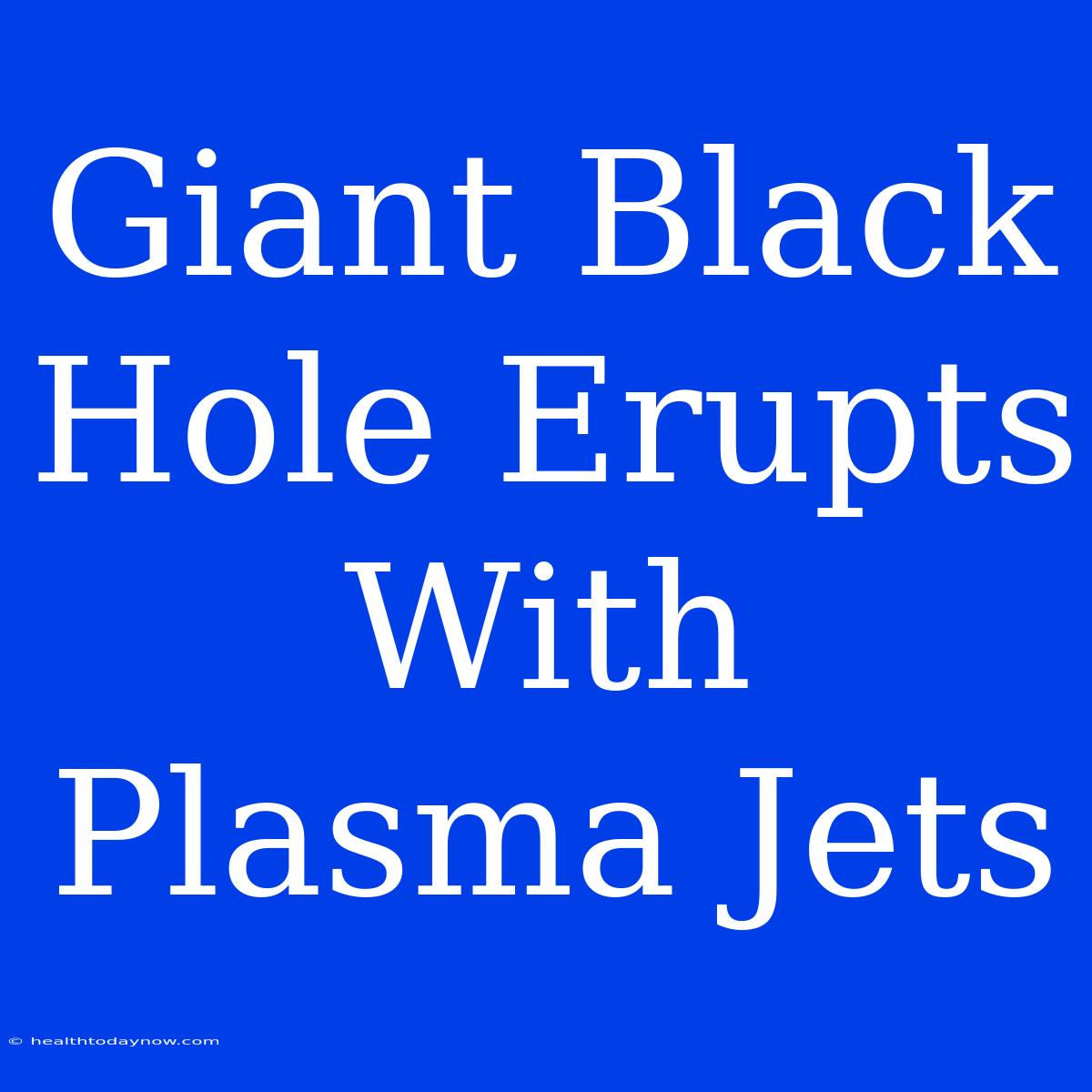 Giant Black Hole Erupts With Plasma Jets