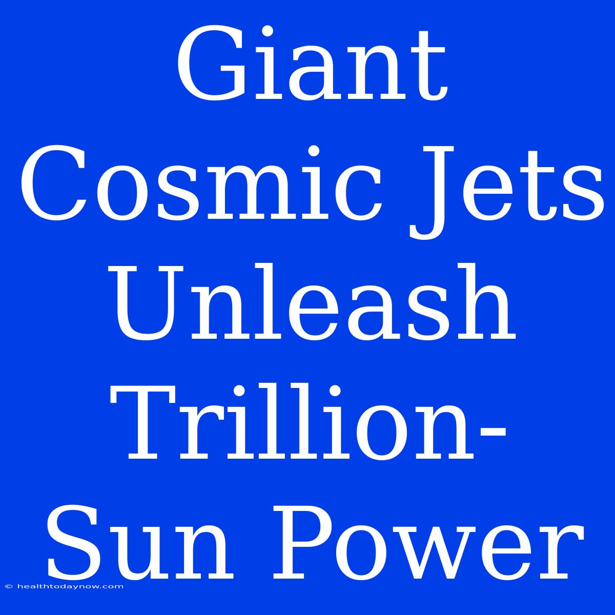 Giant Cosmic Jets Unleash Trillion-Sun Power