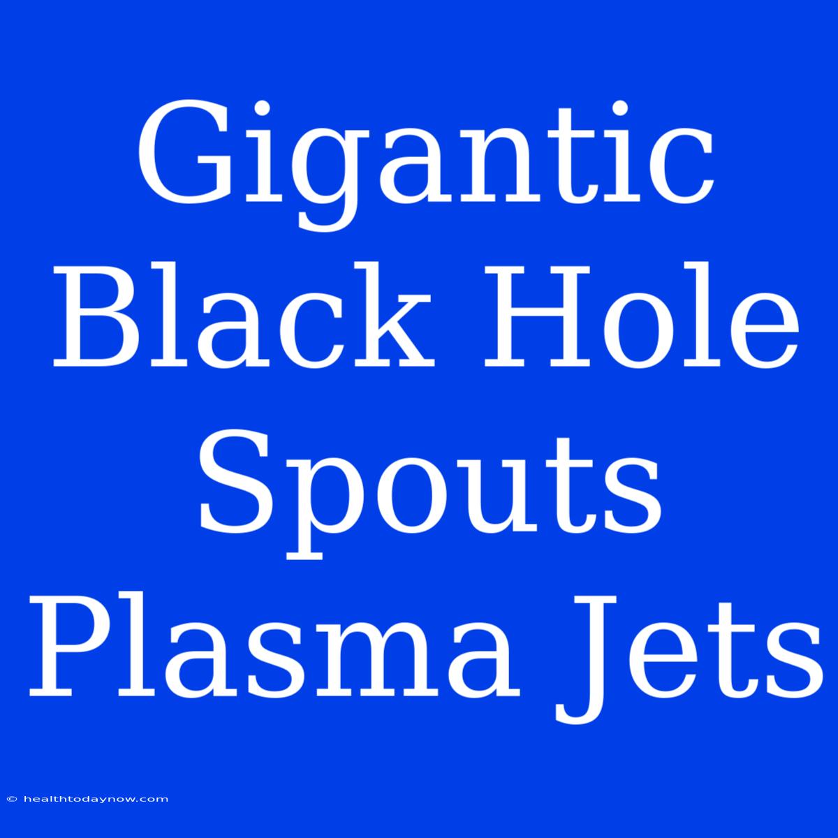 Gigantic Black Hole Spouts Plasma Jets