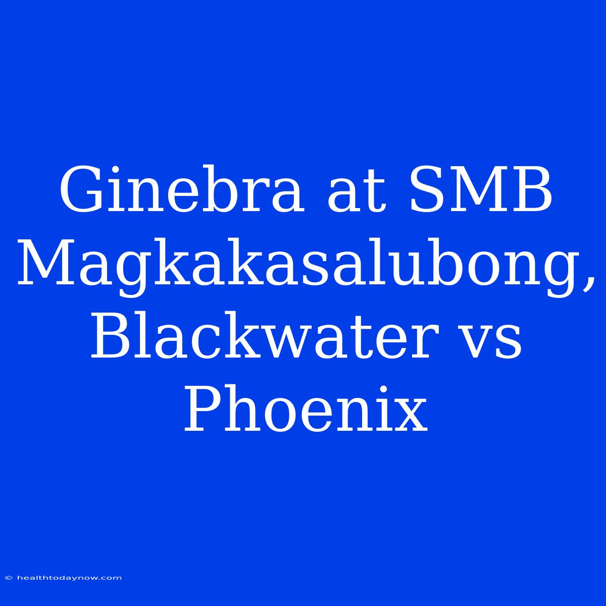 Ginebra At SMB Magkakasalubong, Blackwater Vs Phoenix