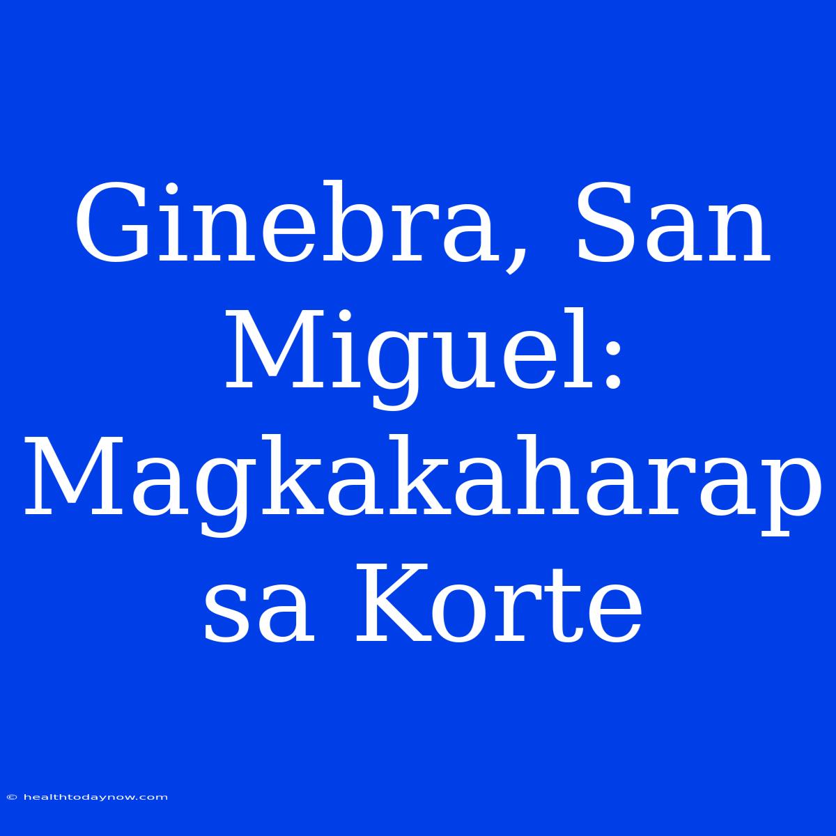 Ginebra, San Miguel:  Magkakaharap Sa Korte