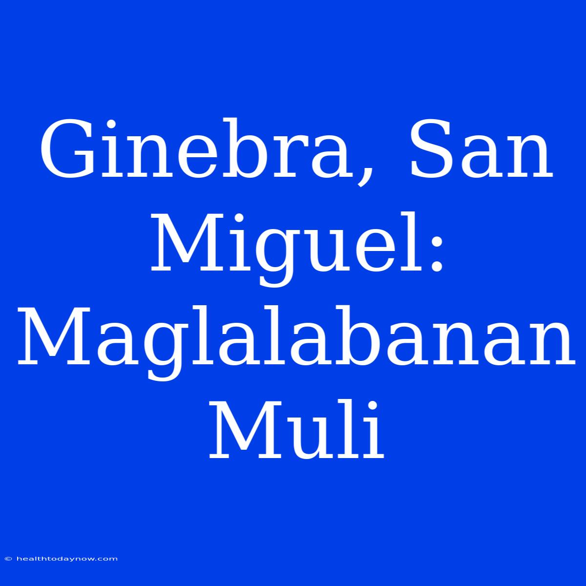 Ginebra, San Miguel:  Maglalabanan Muli