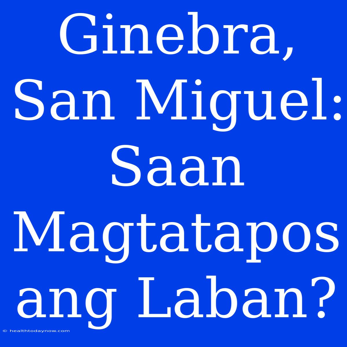 Ginebra, San Miguel:  Saan Magtatapos Ang Laban? 