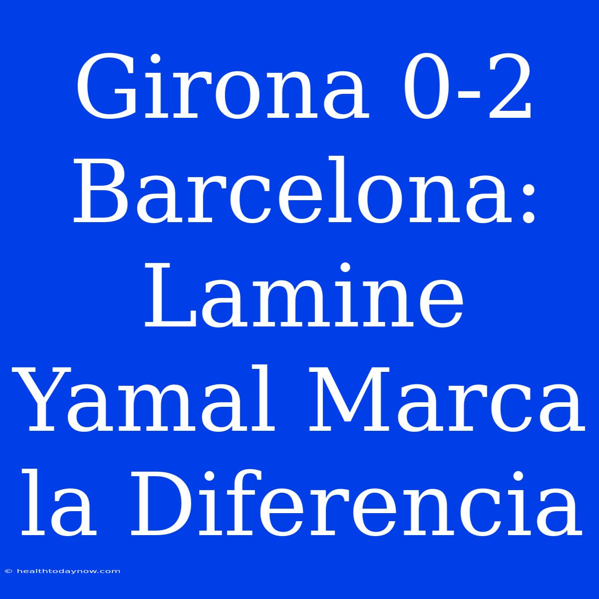 Girona 0-2 Barcelona: Lamine Yamal Marca La Diferencia 