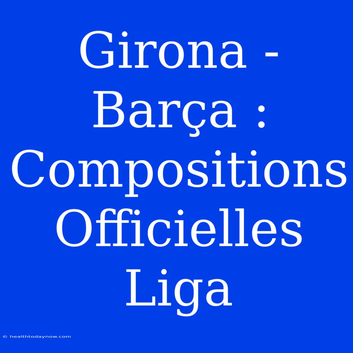 Girona - Barça : Compositions Officielles Liga