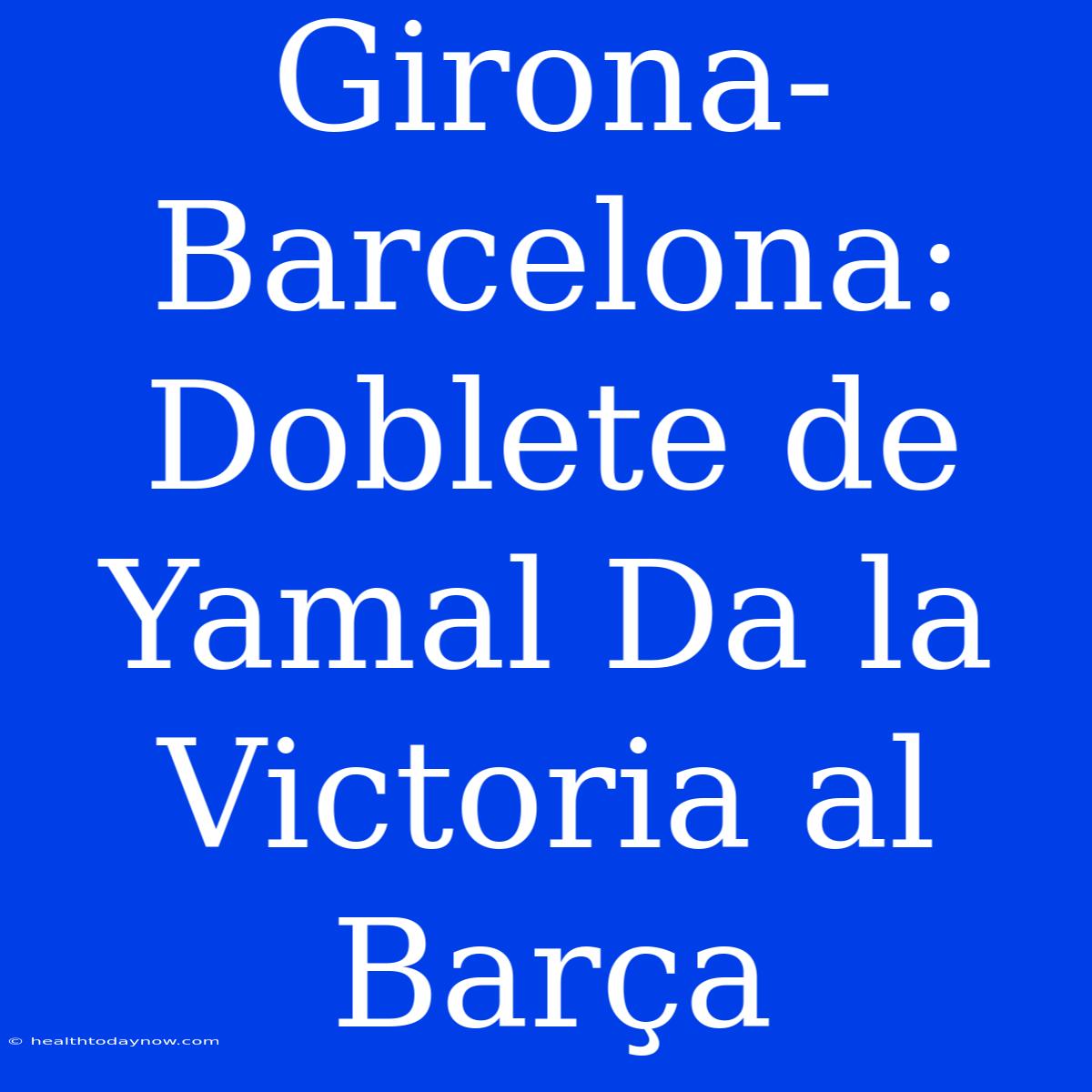 Girona-Barcelona: Doblete De Yamal Da La Victoria Al Barça