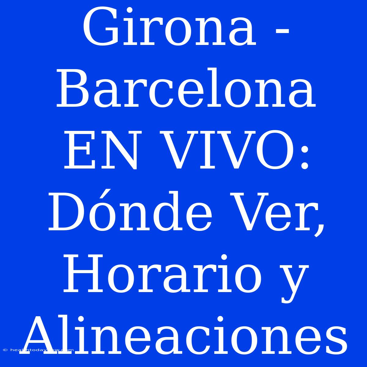 Girona - Barcelona EN VIVO: Dónde Ver, Horario Y Alineaciones