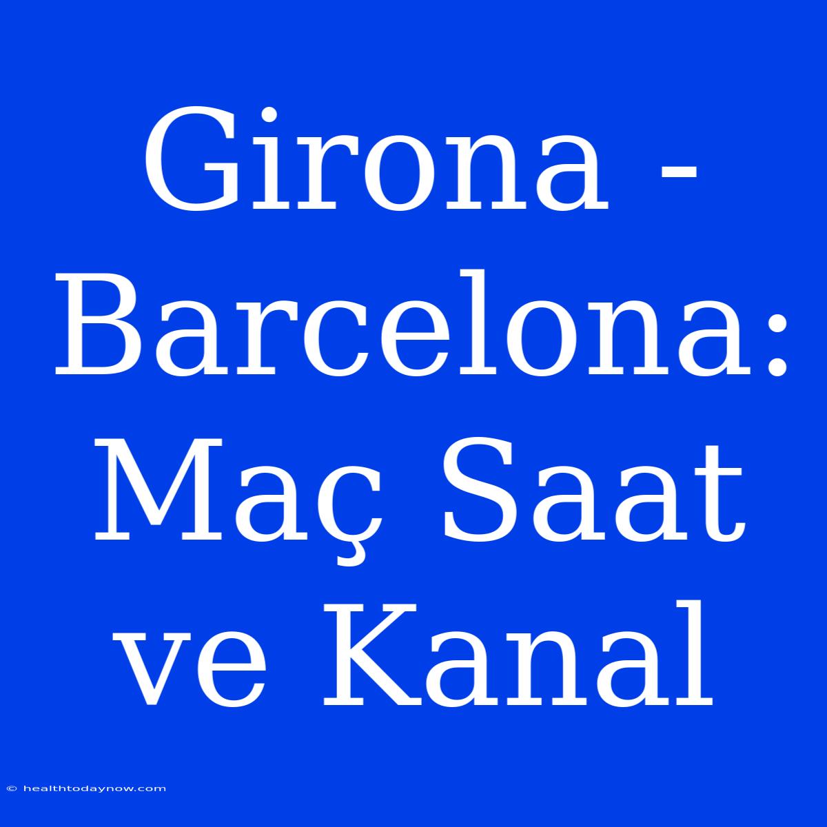 Girona - Barcelona: Maç Saat Ve Kanal