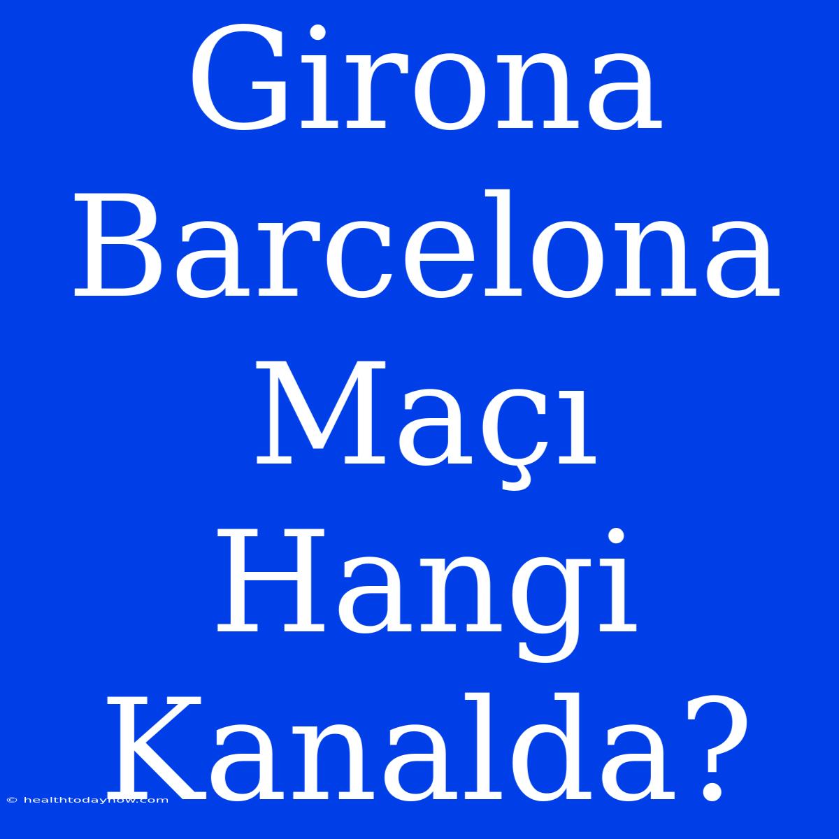 Girona Barcelona Maçı Hangi Kanalda?