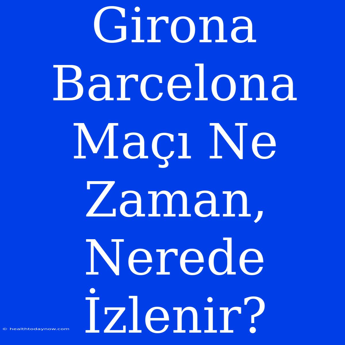 Girona Barcelona Maçı Ne Zaman, Nerede İzlenir?