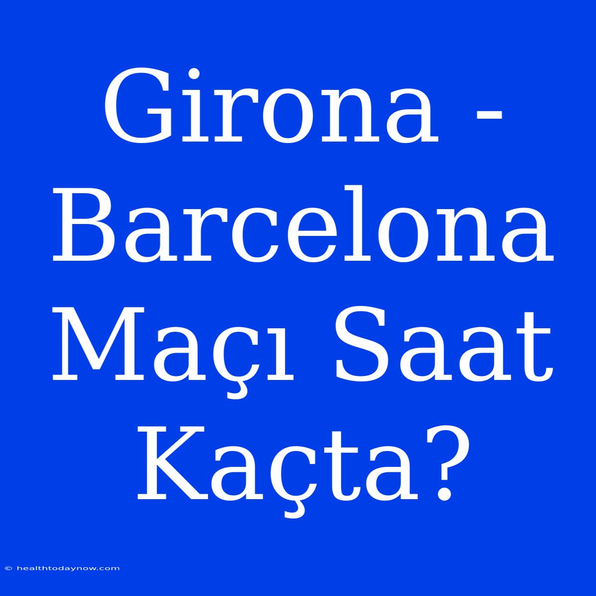 Girona - Barcelona Maçı Saat Kaçta?