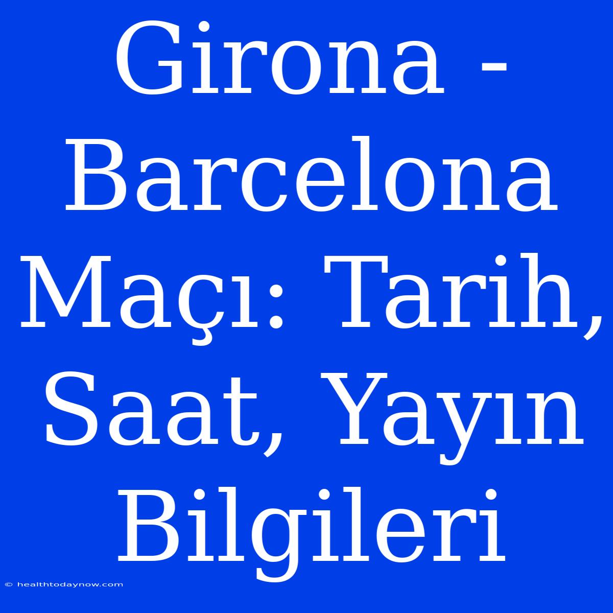 Girona - Barcelona Maçı: Tarih, Saat, Yayın Bilgileri