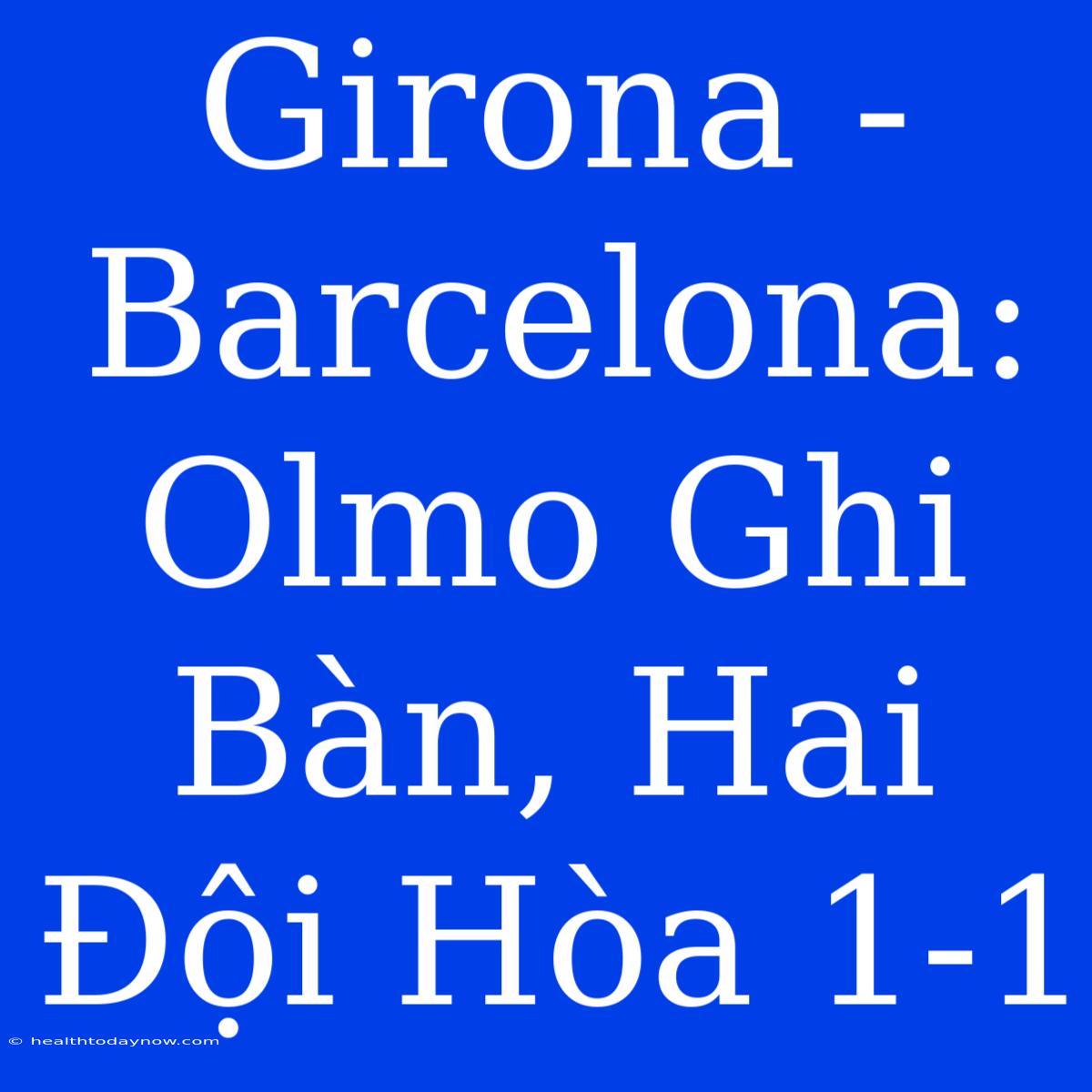 Girona - Barcelona: Olmo Ghi Bàn, Hai Đội Hòa 1-1