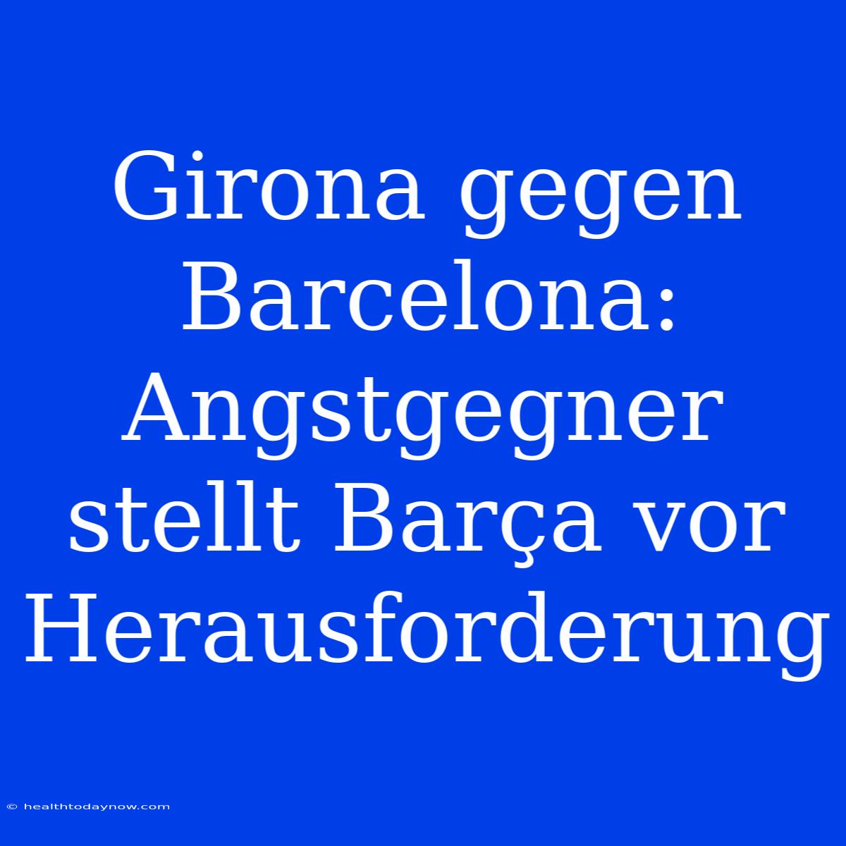 Girona Gegen Barcelona: Angstgegner Stellt Barça Vor Herausforderung