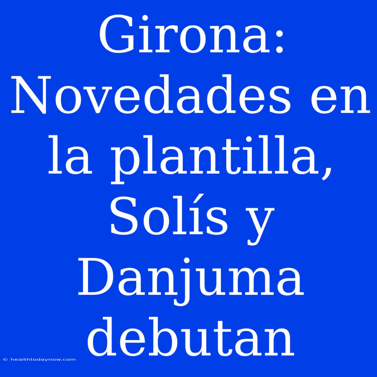 Girona: Novedades En La Plantilla, Solís Y Danjuma Debutan 