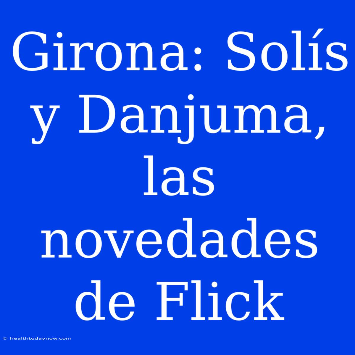 Girona: Solís Y Danjuma, Las Novedades De Flick