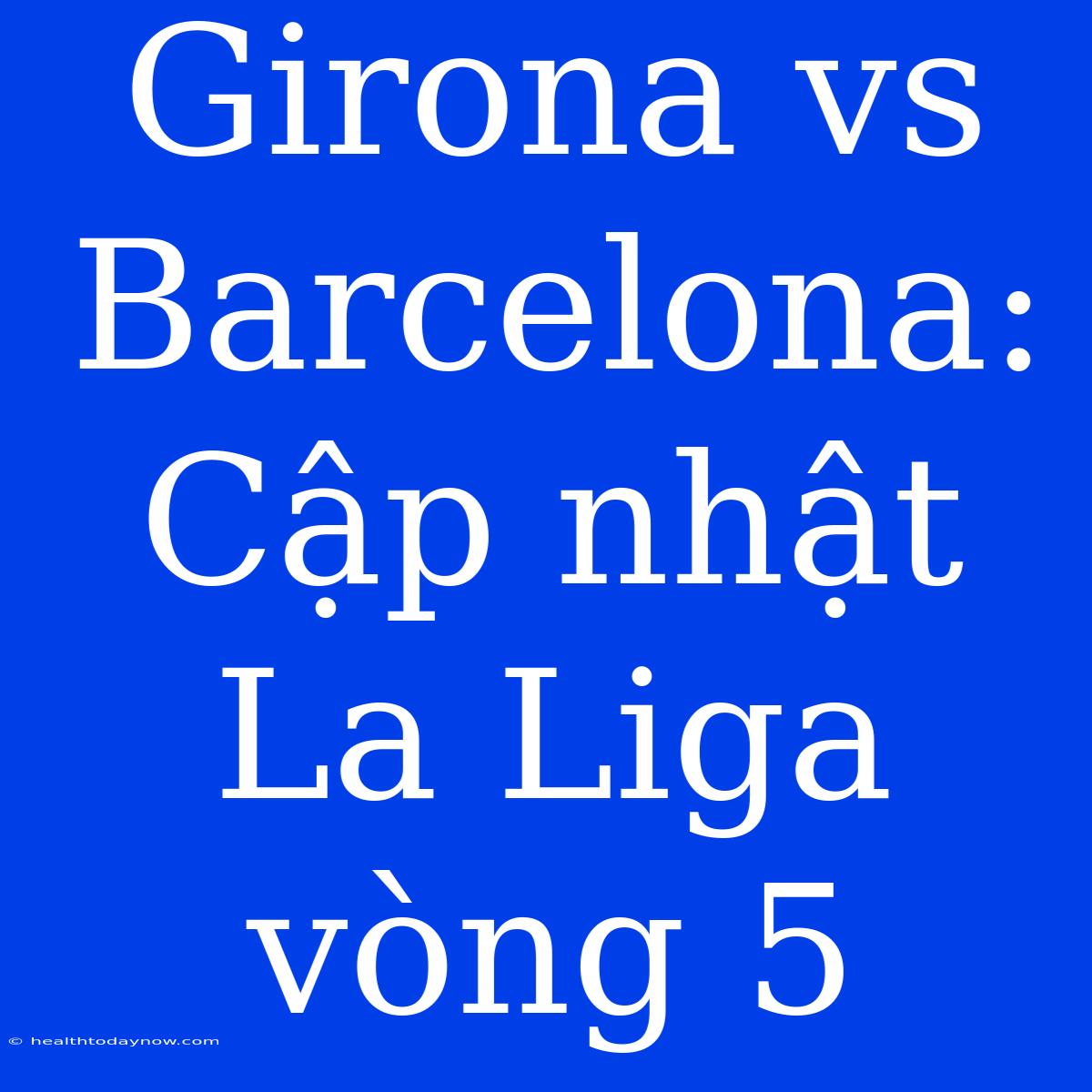 Girona Vs Barcelona: Cập Nhật La Liga Vòng 5