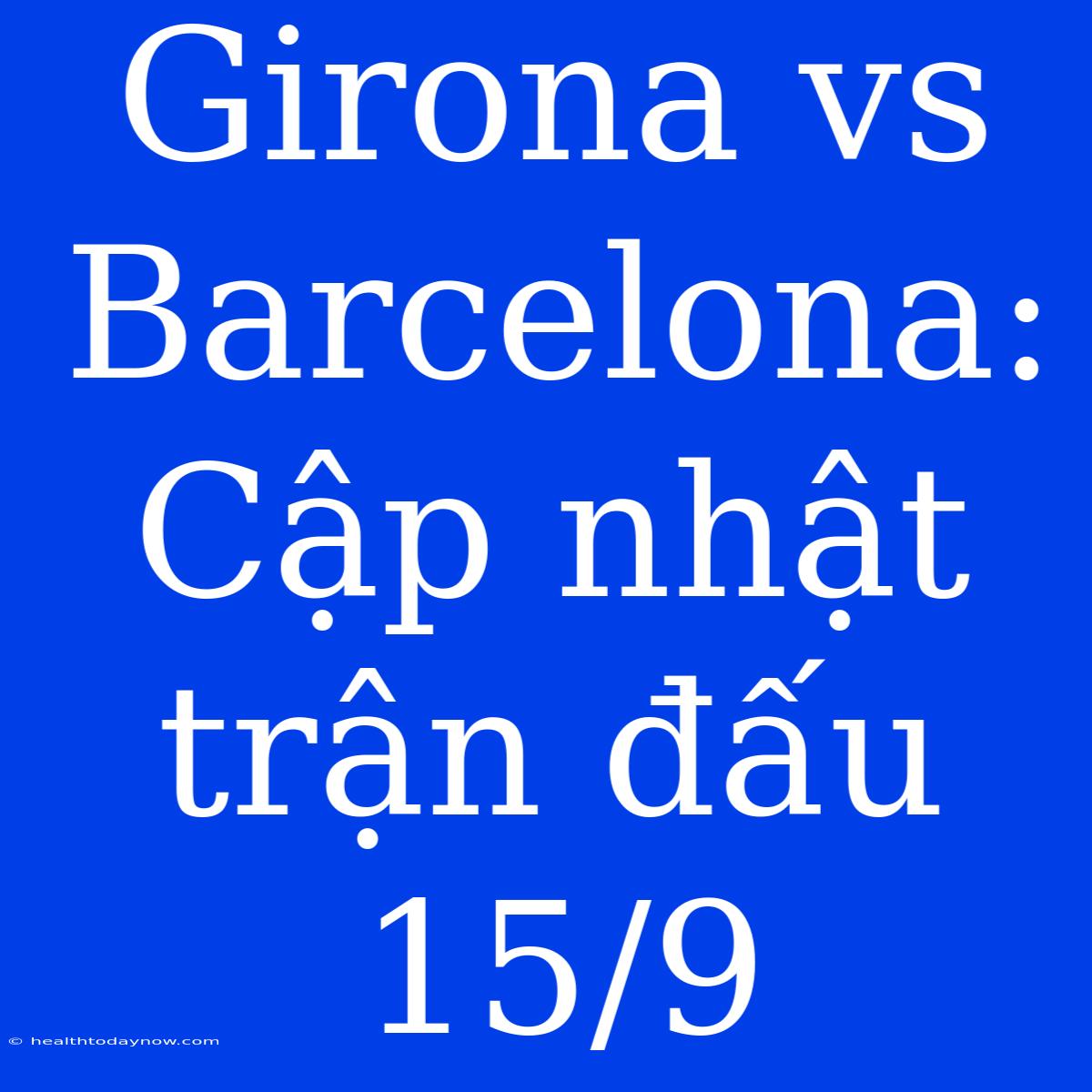 Girona Vs Barcelona: Cập Nhật Trận Đấu 15/9