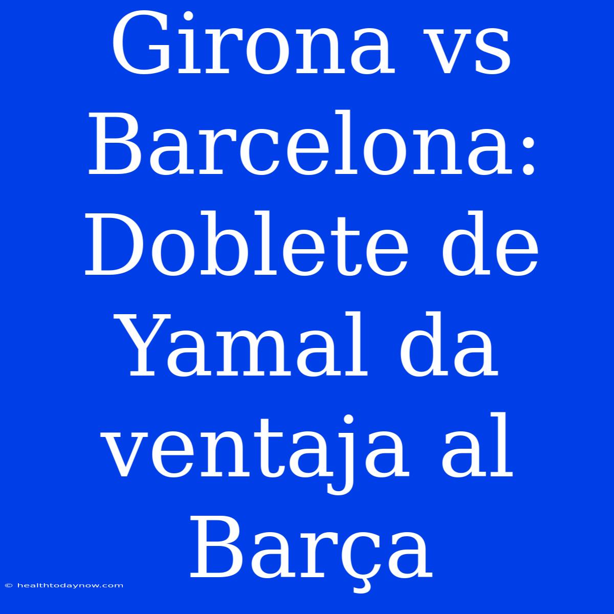 Girona Vs Barcelona: Doblete De Yamal Da Ventaja Al Barça