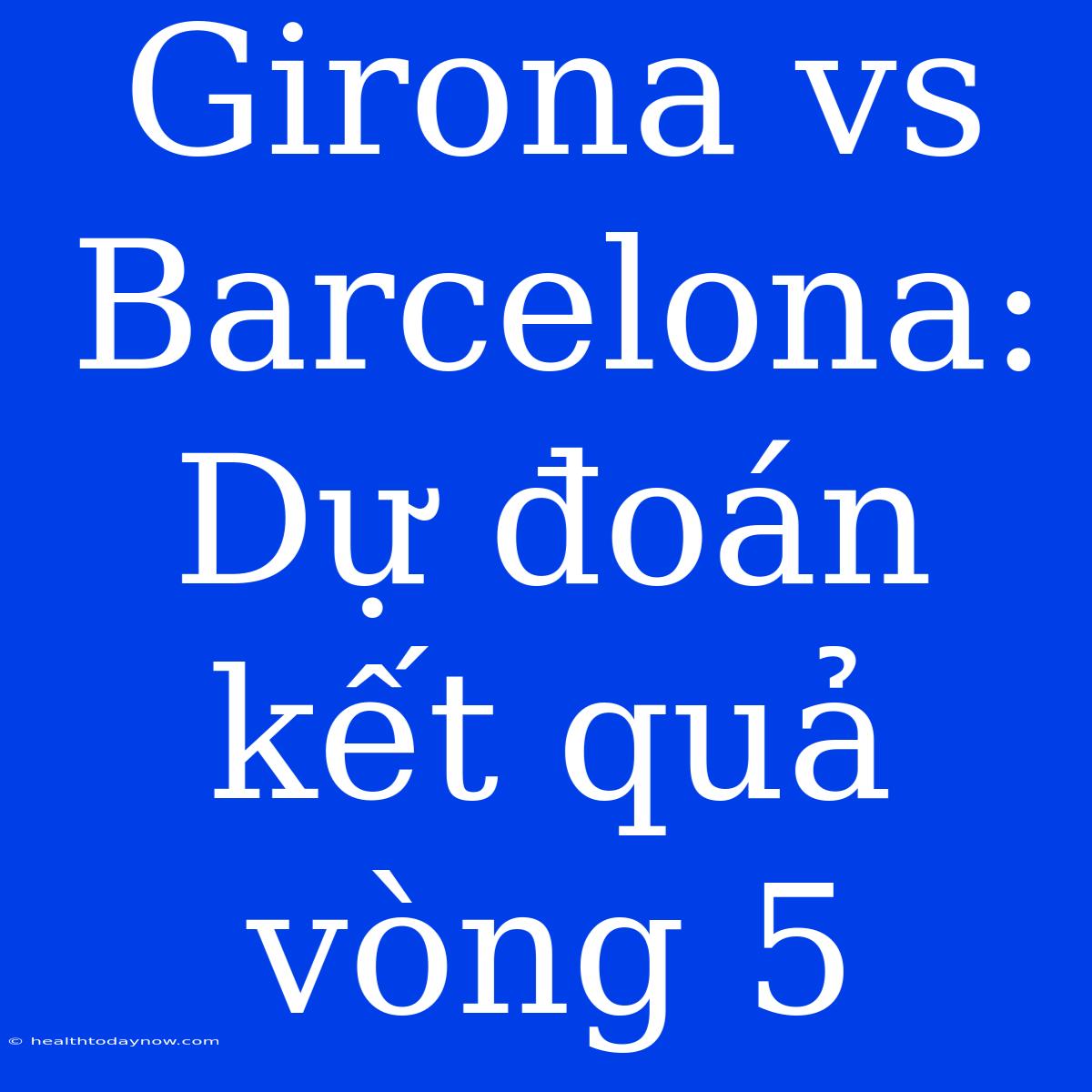 Girona Vs Barcelona: Dự Đoán Kết Quả Vòng 5