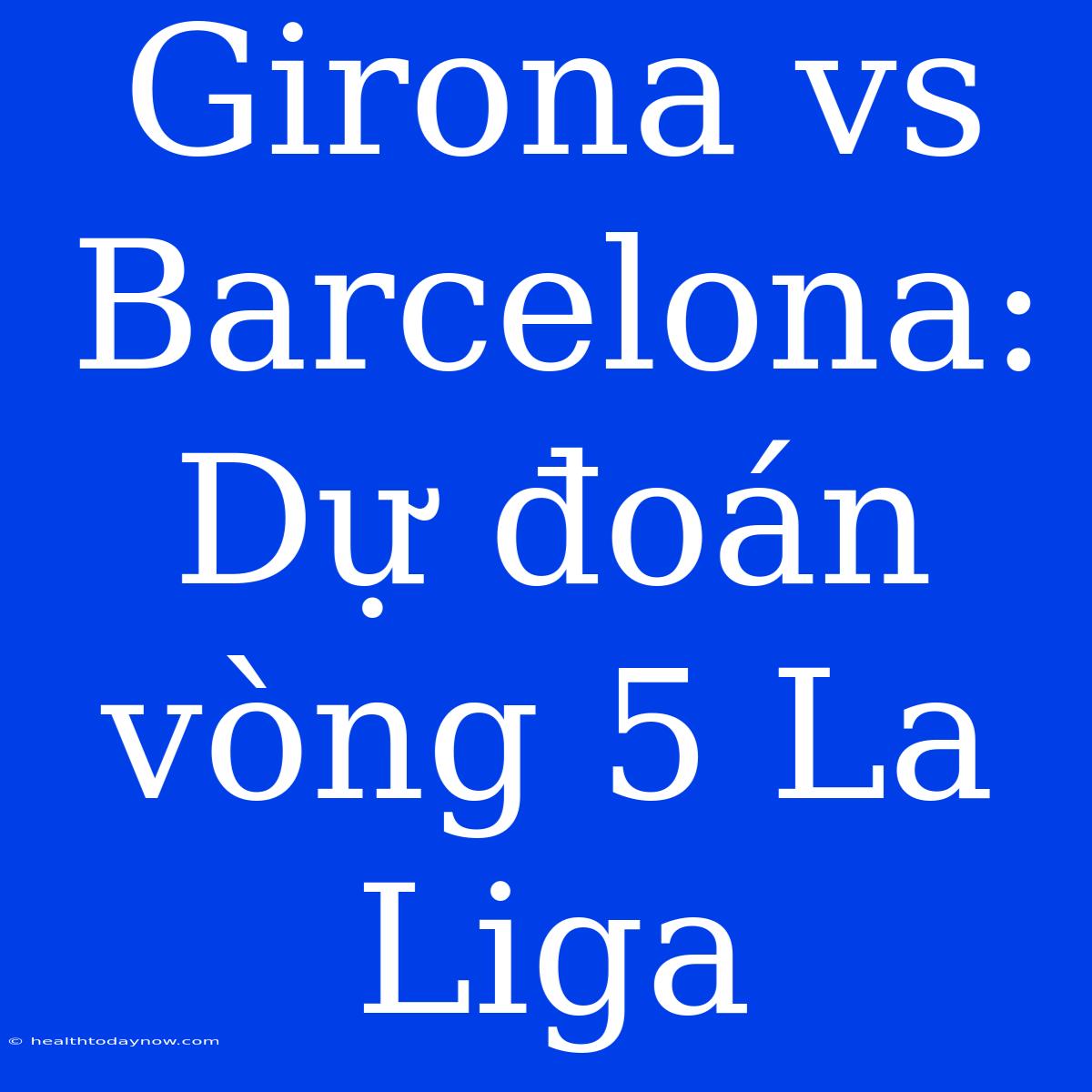 Girona Vs Barcelona: Dự Đoán Vòng 5 La Liga