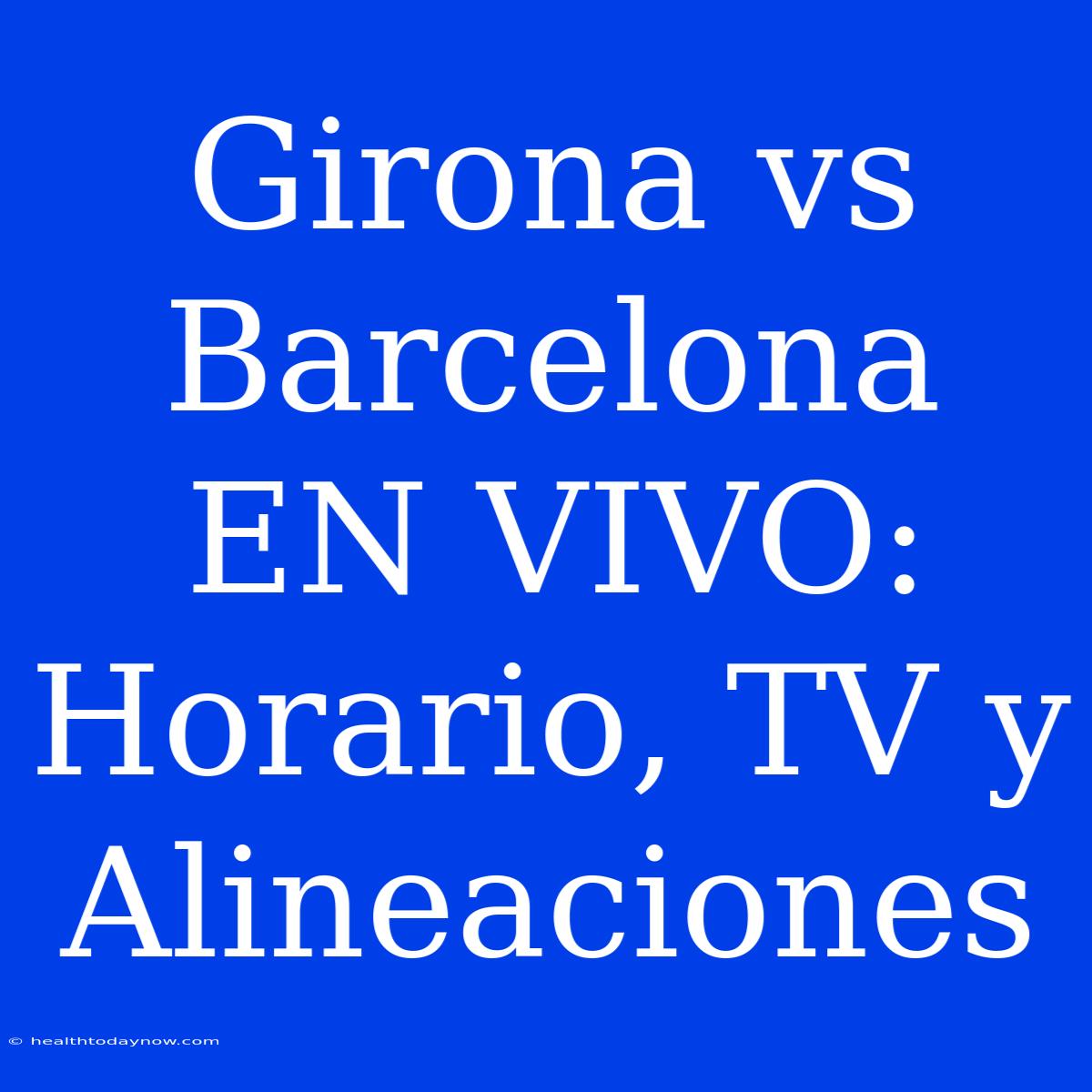 Girona Vs Barcelona EN VIVO: Horario, TV Y Alineaciones