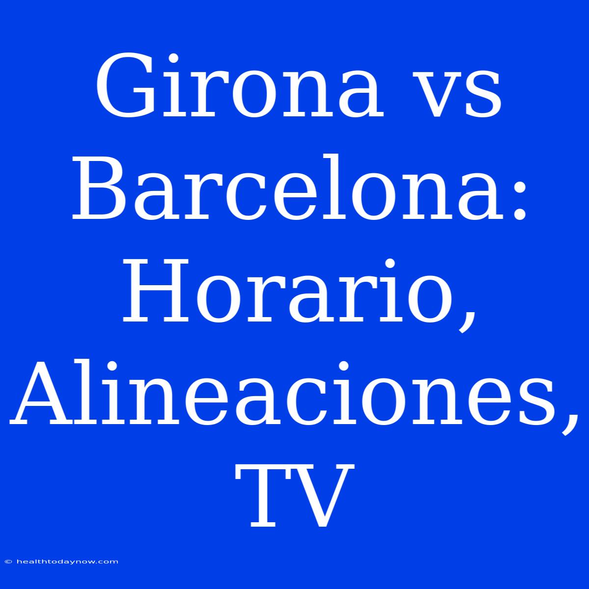 Girona Vs Barcelona: Horario, Alineaciones, TV