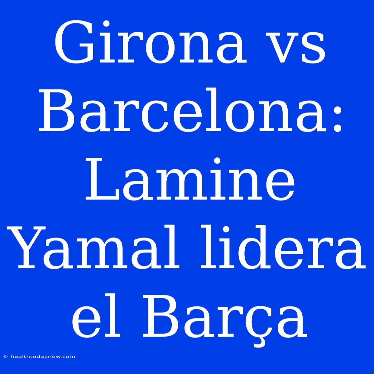 Girona Vs Barcelona: Lamine Yamal Lidera El Barça