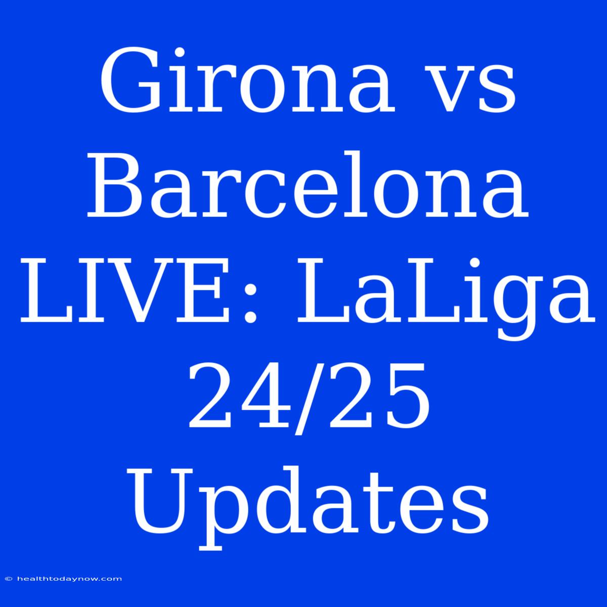 Girona Vs Barcelona LIVE: LaLiga 24/25 Updates