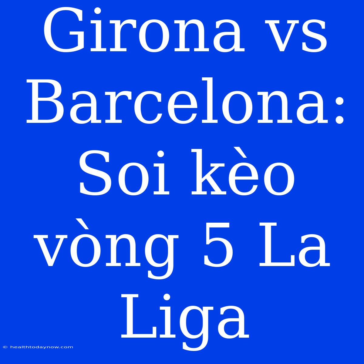 Girona Vs Barcelona: Soi Kèo Vòng 5 La Liga