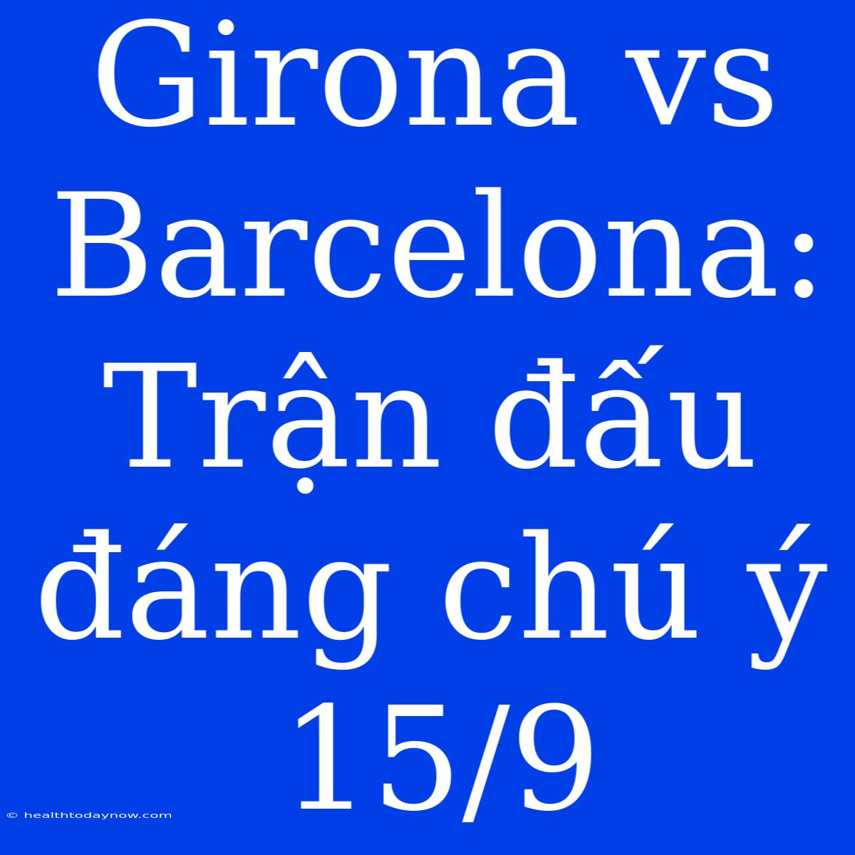 Girona Vs Barcelona: Trận Đấu Đáng Chú Ý 15/9