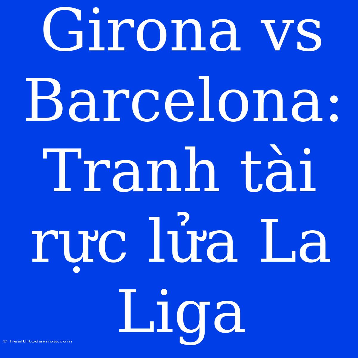 Girona Vs Barcelona: Tranh Tài Rực Lửa La Liga