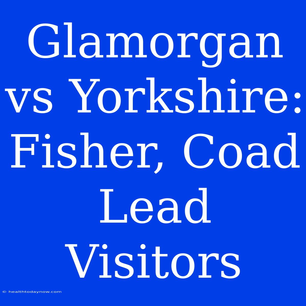 Glamorgan Vs Yorkshire: Fisher, Coad Lead Visitors