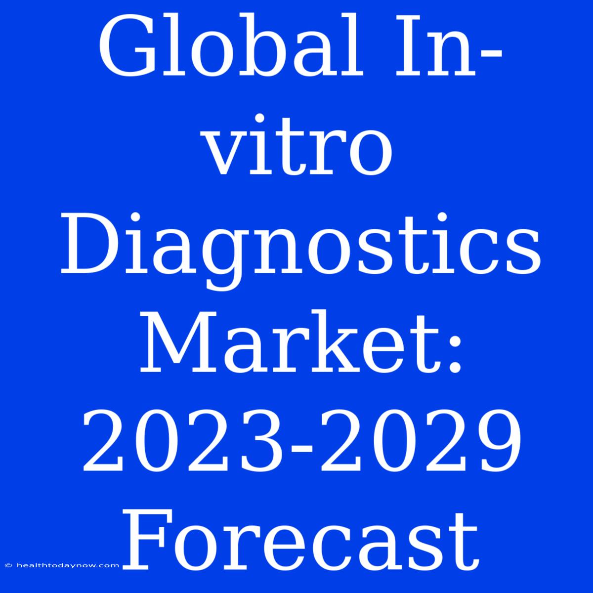 Global In-vitro Diagnostics Market: 2023-2029 Forecast