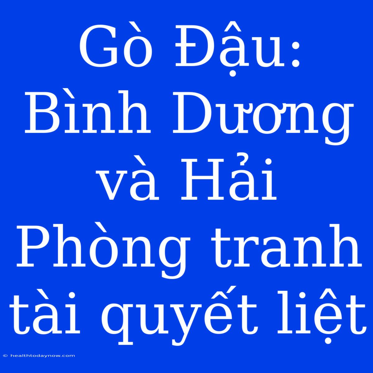 Gò Đậu: Bình Dương Và Hải Phòng Tranh Tài Quyết Liệt