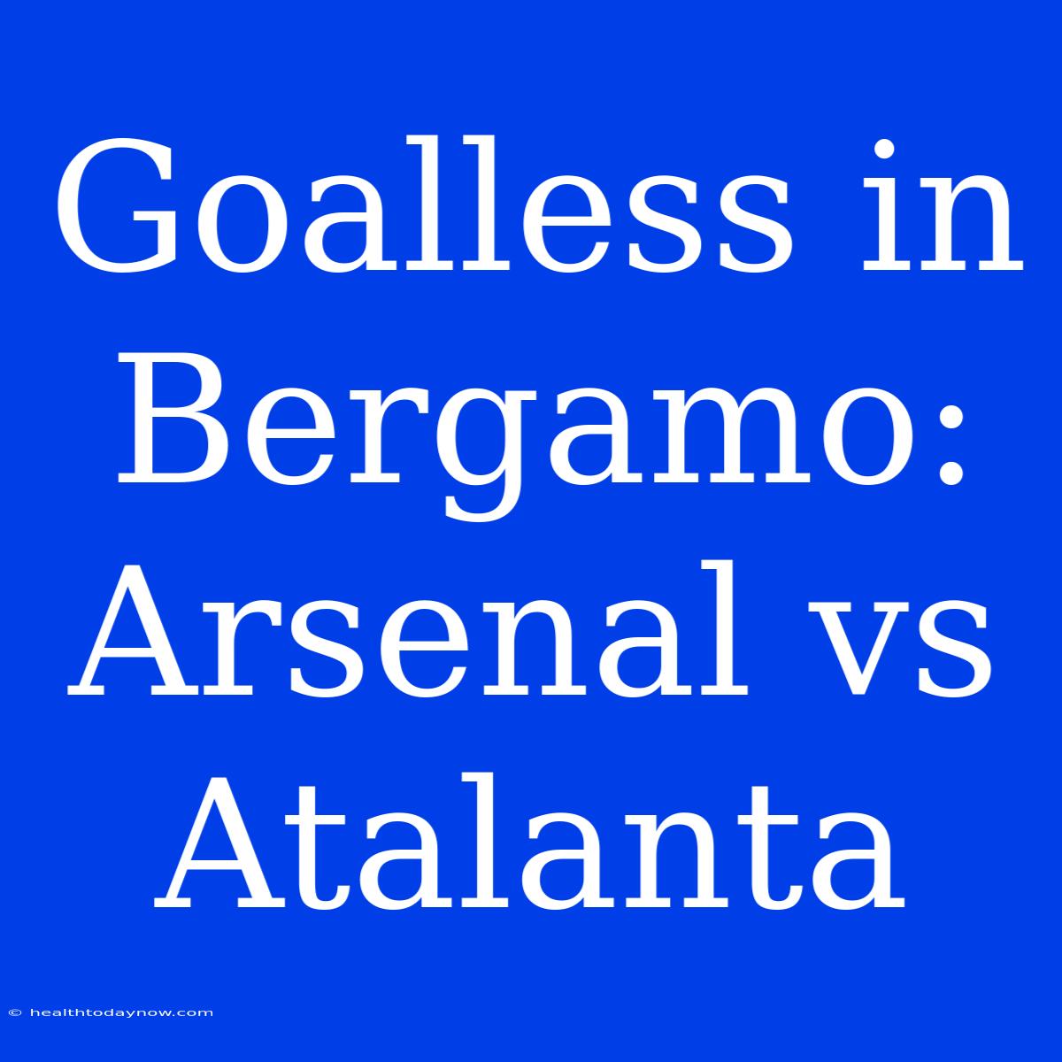 Goalless In Bergamo: Arsenal Vs Atalanta