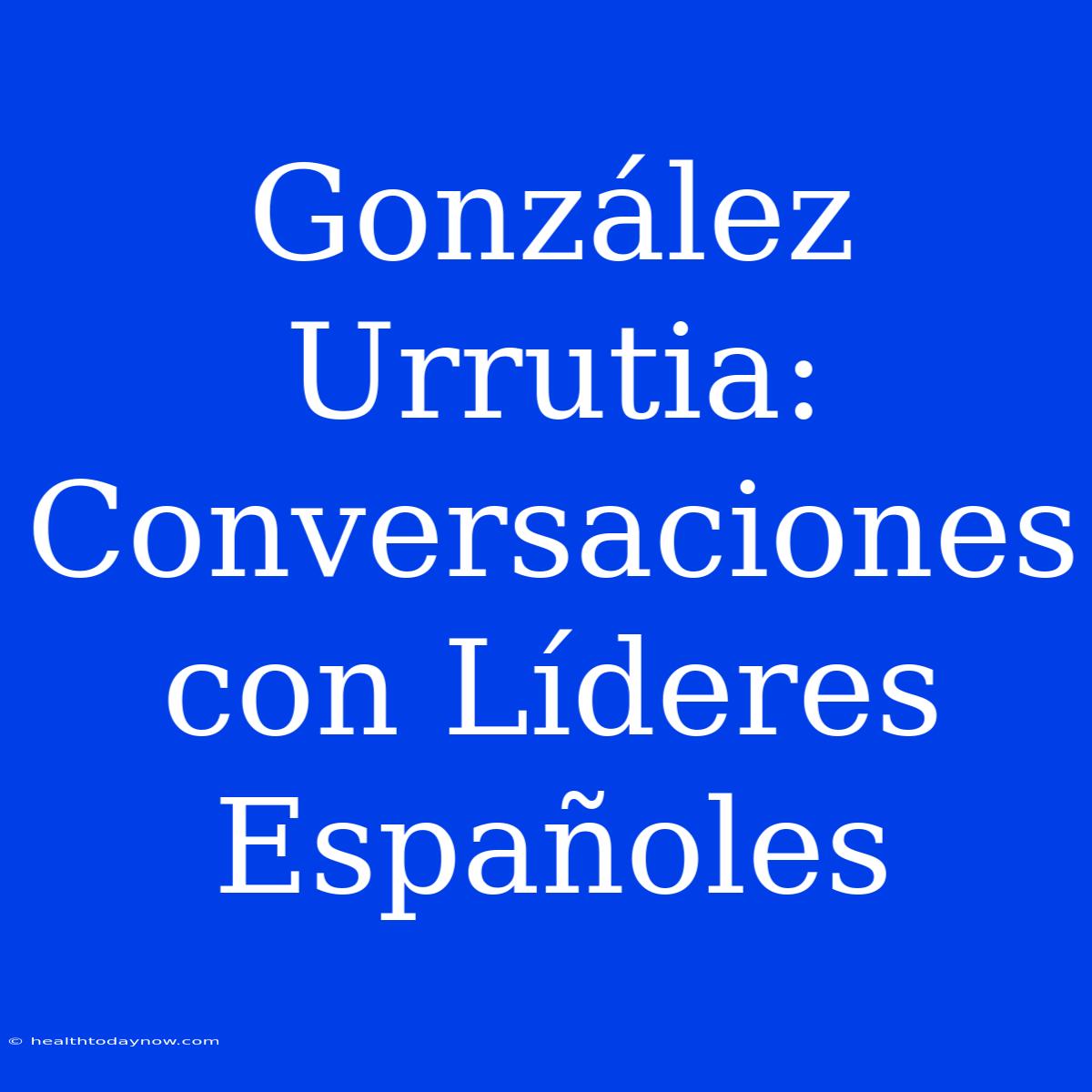 González Urrutia: Conversaciones Con Líderes Españoles